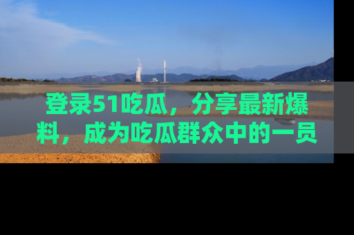 登录51吃瓜，分享最新爆料，成为吃瓜群众中的一员！
