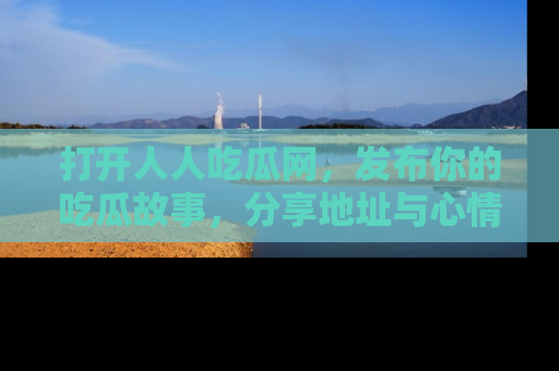 打开人人吃瓜网，发布你的吃瓜故事，分享地址与心情！