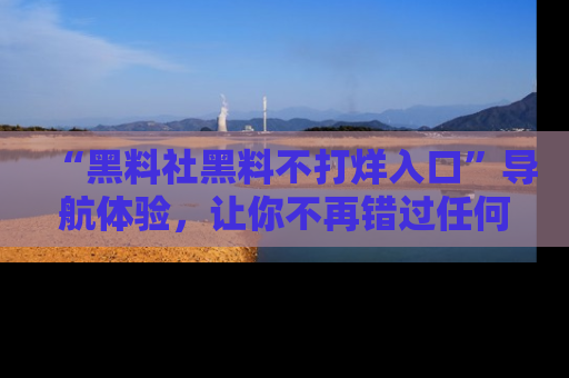 “黑料社黑料不打烊入口”导航体验，让你不再错过任何精彩黑料