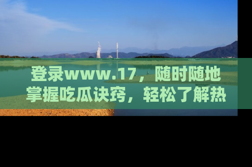 登录www.17，随时随地掌握吃瓜诀窍，轻松了解热点！