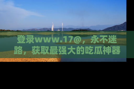 登录www.17@，永不迷路，获取最强大的吃瓜神器，解锁娱乐新动态。