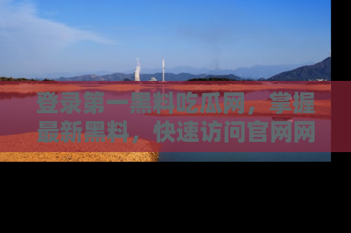 登录第一黑料吃瓜网，掌握最新黑料，快速访问官网网址体验。