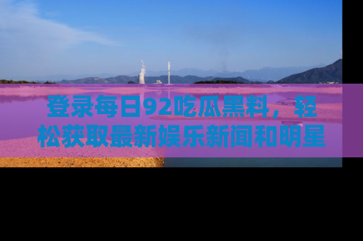 登录每日92吃瓜黑料，轻松获取最新娱乐新闻和明星炒作背后的真相