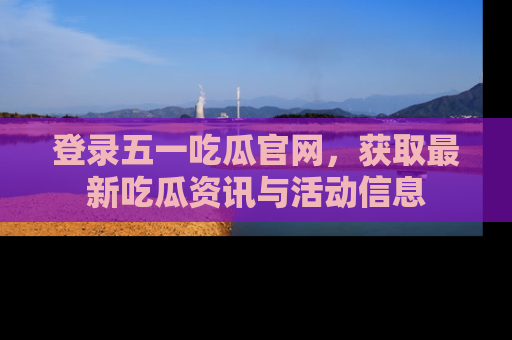 登录五一吃瓜官网，获取最新吃瓜资讯与活动信息
