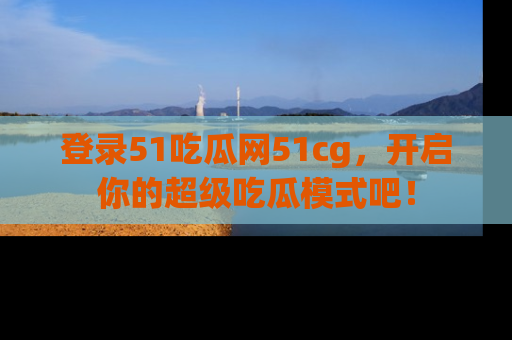 登录51吃瓜网51cg，开启你的超级吃瓜模式吧！