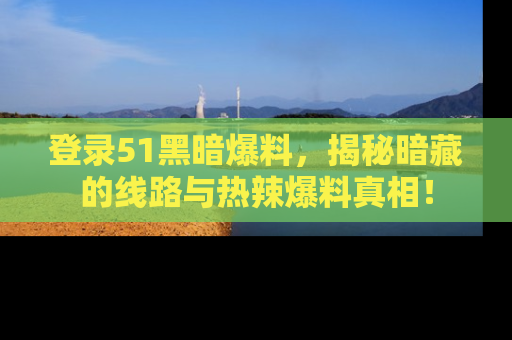 登录51黑暗爆料，揭秘暗藏的线路与热辣爆料真相！