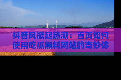 抖音风掀起热潮：首页如何使用吃瓜黑料网站的奇妙体验