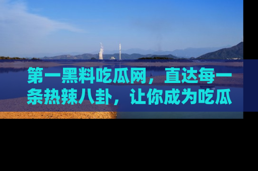 第一黑料吃瓜网，直达每一条热辣八卦，让你成为吃瓜达人！