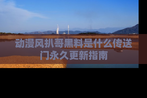 动漫风扒哥黑料是什么传送门永久更新指南