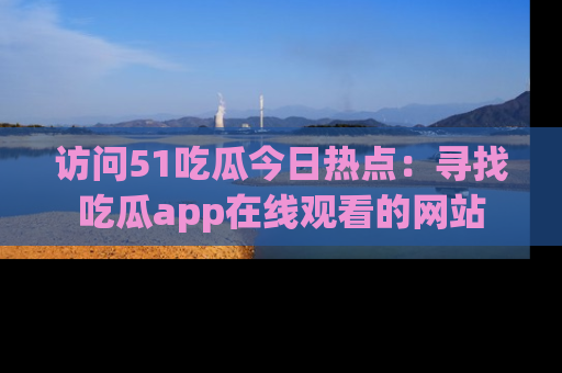 访问51吃瓜今日热点：寻找吃瓜app在线观看的网站