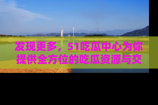 发现更多，51吃瓜中心为你提供全方位的吃瓜资源与交流平台