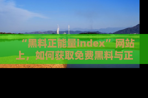 “黑料正能量index”网站上，如何获取免费黑料与正能量资讯？