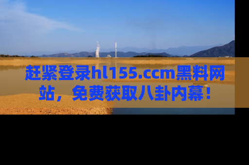 赶紧登录hl155.ccm黑料网站，免费获取八卦内幕！