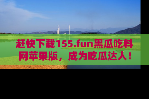 赶快下载155.fun黑瓜吃料网苹果版，成为吃瓜达人！