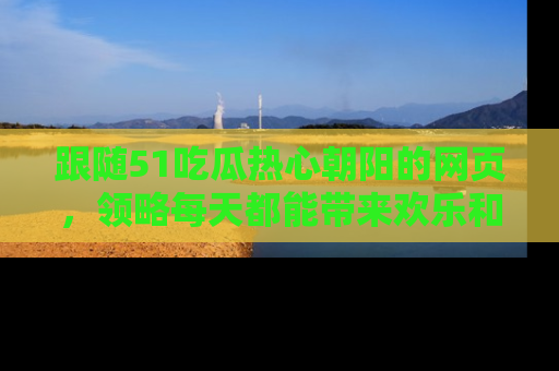 跟随51吃瓜热心朝阳的网页，领略每天都能带来欢乐和惊喜的小资讯！