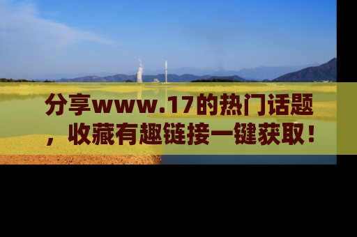 分享www.17的热门话题，收藏有趣链接一键获取！