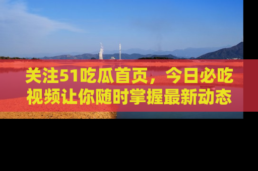 关注51吃瓜首页，今日必吃视频让你随时掌握最新动态