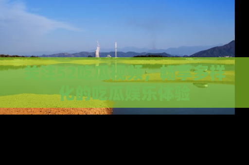 关注52吃瓜视频，畅享多样化的吃瓜娱乐体验