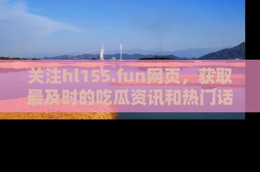 关注hl155.fun网页，获取最及时的吃瓜资讯和热门话题！
