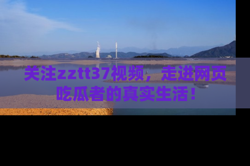 关注zztt37视频，走进网页吃瓜者的真实生活！