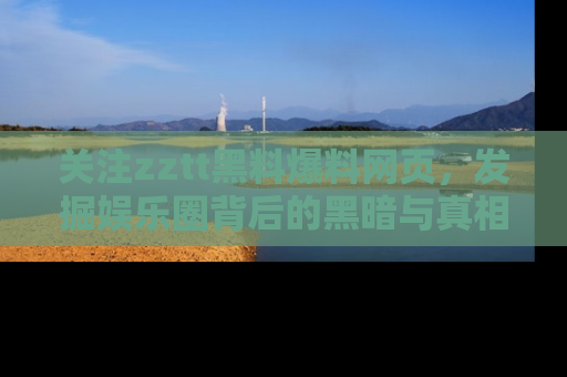 关注zztt黑料爆料网页，发掘娱乐圈背后的黑暗与真相