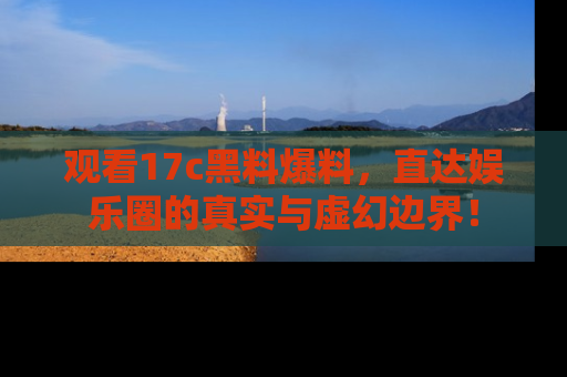 观看17c黑料爆料，直达娱乐圈的真实与虚幻边界！