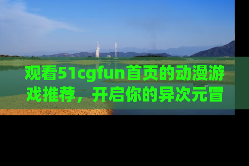 观看51cgfun首页的动漫游戏推荐，开启你的异次元冒险之旅！