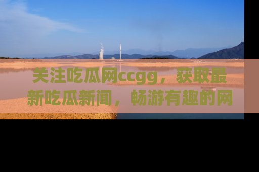 关注吃瓜网ccgg，获取最新吃瓜新闻，畅游有趣的网站世界