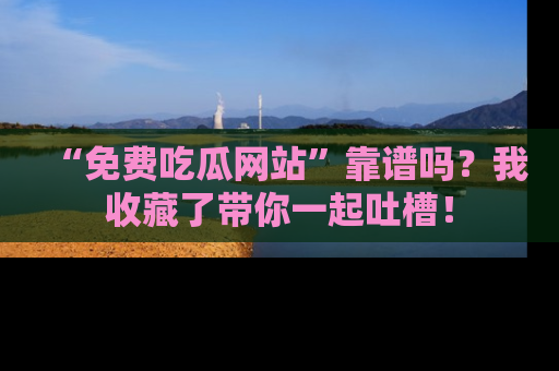 “免费吃瓜网站”靠谱吗？我收藏了带你一起吐槽！