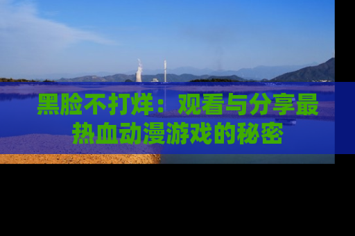 黑脸不打烊：观看与分享最热血动漫游戏的秘密