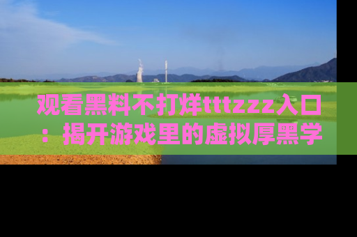 观看黑料不打烊tttzzz入口：揭开游戏里的虚拟厚黑学