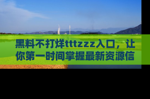 黑料不打烊tttzzz入口，让你第一时间掌握最新资源信息