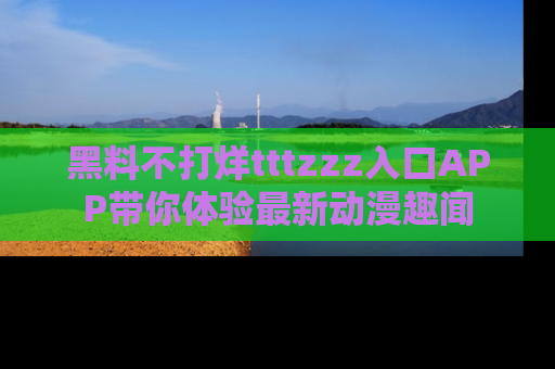 黑料不打烊tttzzz入口APP带你体验最新动漫趣闻