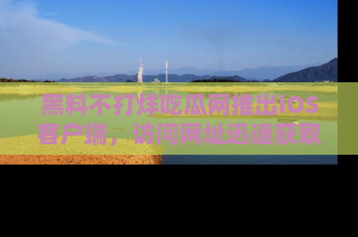 黑料不打烊吃瓜网推出iOS客户端，访问网址迅速获取独家八卦！