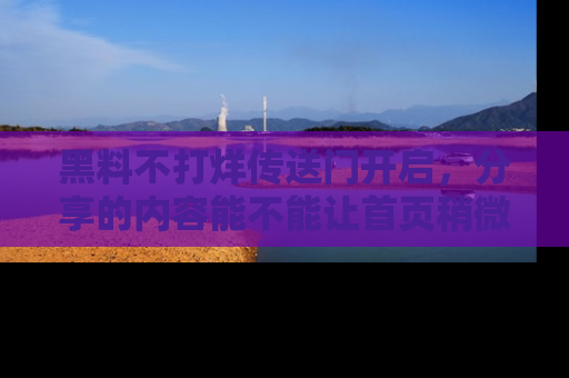 黑料不打烊传送门开启，分享的内容能不能让首页稍微有点新意？