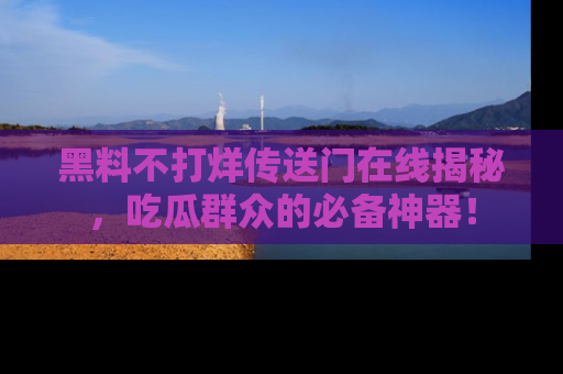 黑料不打烊传送门在线揭秘，吃瓜群众的必备神器！