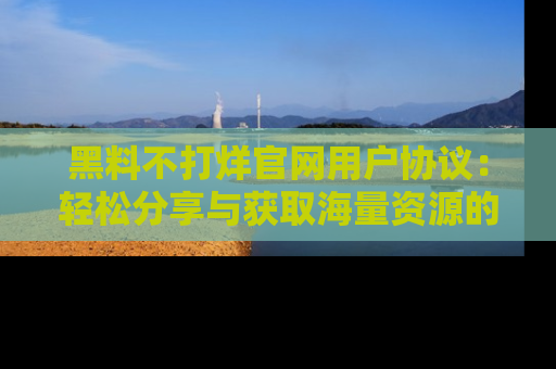 黑料不打烊官网用户协议：轻松分享与获取海量资源的方法