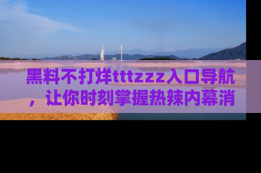 黑料不打烊tttzzz入口导航，让你时刻掌握热辣内幕消息