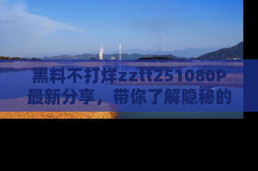 黑料不打烊zztt251080P最新分享，带你了解隐秘的明星生活和趣事