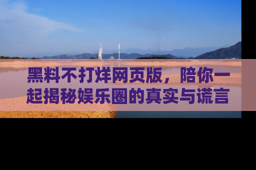 黑料不打烊网页版，陪你一起揭秘娱乐圈的真实与谎言。