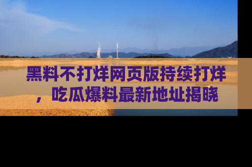 黑料不打烊网页版持续打烊，吃瓜爆料最新地址揭晓