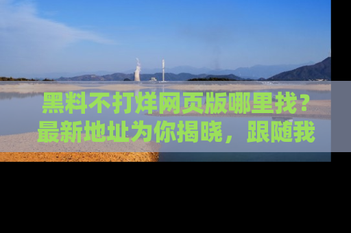 黑料不打烊网页版哪里找？最新地址为你揭晓，跟随我们一起了解更多八卦吧！