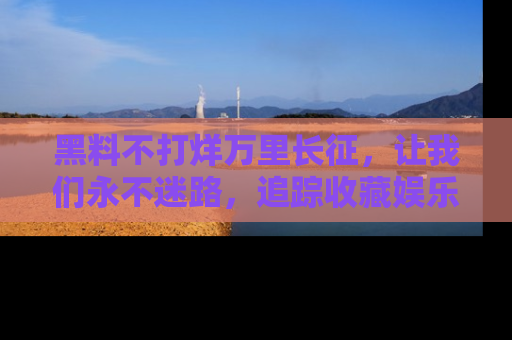 黑料不打烊万里长征，让我们永不迷路，追踪收藏娱乐爆料的乐趣！