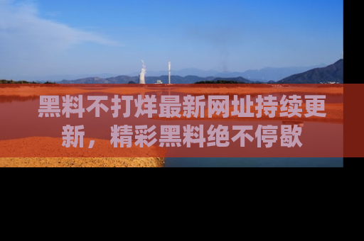 黑料不打烊最新网址持续更新，精彩黑料绝不停歇