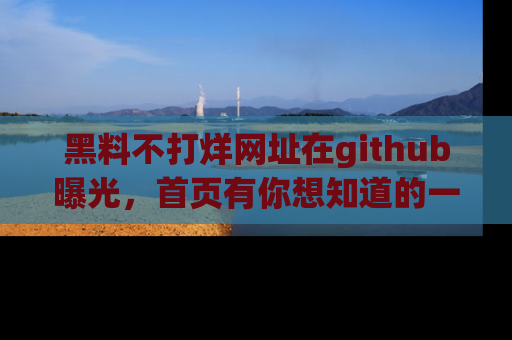 黑料不打烊网址在github曝光，首页有你想知道的一切幽默趣事，快来看看