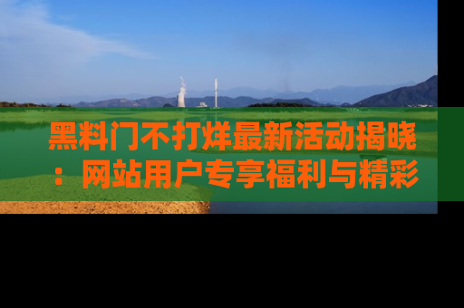 黑料门不打烊最新活动揭晓：网站用户专享福利与精彩内容抢先看