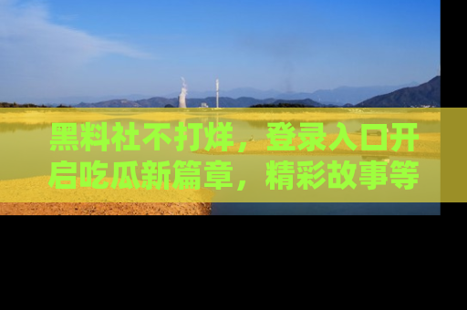 黑料社不打烊，登录入口开启吃瓜新篇章，精彩故事等你来发现！