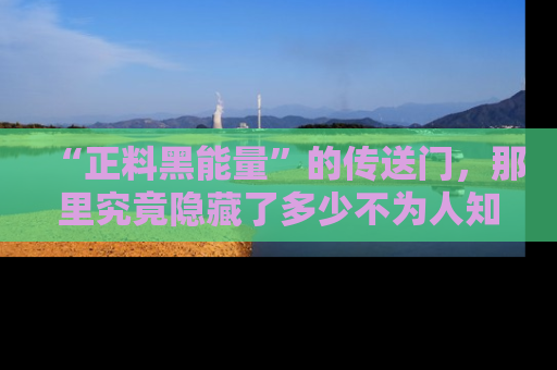 “正料黑能量”的传送门，那里究竟隐藏了多少不为人知的秘密？