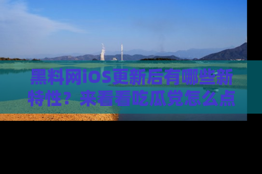 黑料网iOS更新后有哪些新特性？来看看吃瓜党怎么点评！