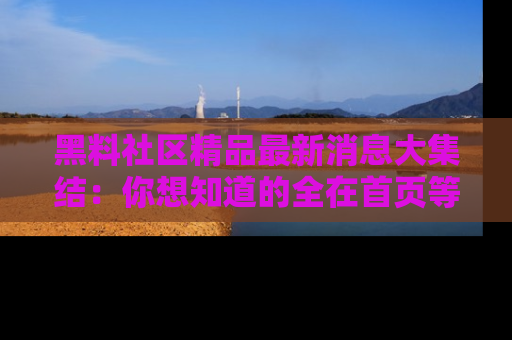 黑料社区精品最新消息大集结：你想知道的全在首页等你探索！